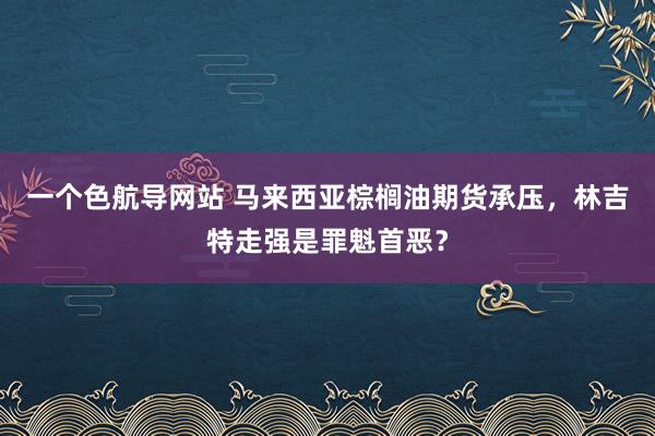 一个色航导网站 马来西亚棕榈油期货承压，林吉特走强是罪魁首恶？