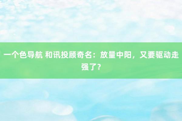 一个色导航 和讯投顾奇名：放量中阳，又要驱动走强了？