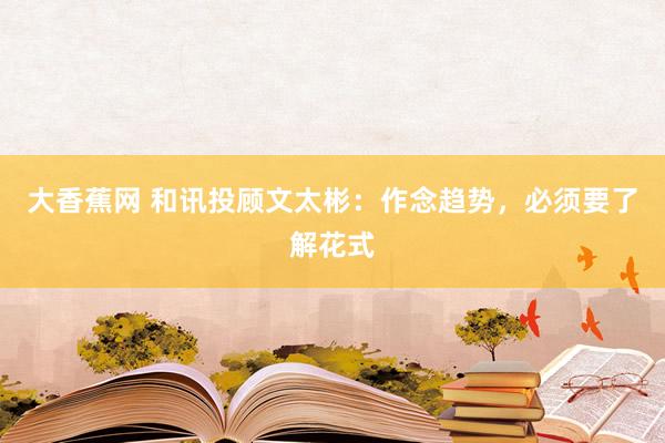 大香蕉网 和讯投顾文太彬：作念趋势，必须要了解花式