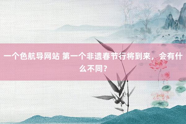 一个色航导网站 第一个非遗春节行将到来，会有什么不同？