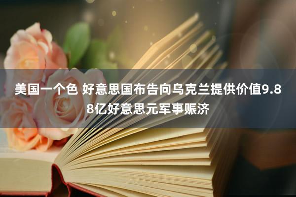 美国一个色 好意思国布告向乌克兰提供价值9.88亿好意思元军事赈济