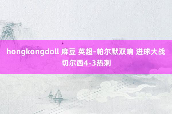 hongkongdoll 麻豆 英超-帕尔默双响 进球大战切尔西4-3热刺