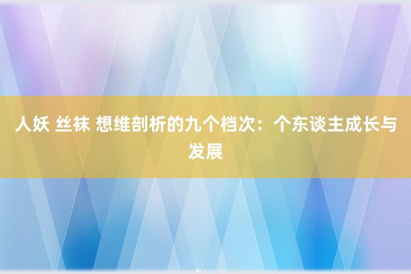 人妖 丝袜 想维剖析的九个档次：个东谈主成长与发展