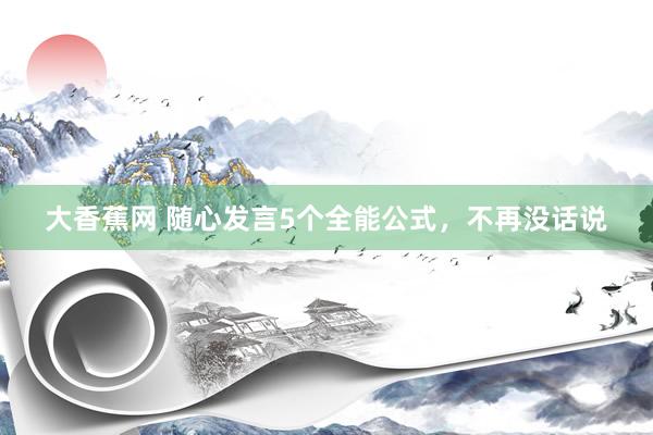 大香蕉网 随心发言5个全能公式，不再没话说