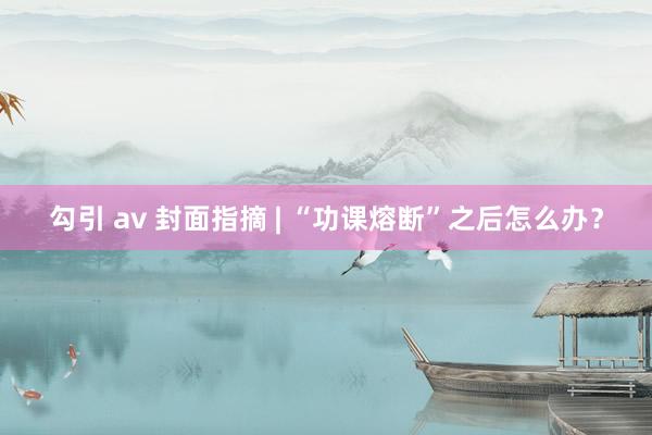 勾引 av 封面指摘 | “功课熔断”之后怎么办？