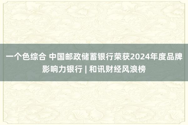 一个色综合 中国邮政储蓄银行荣获2024年度品牌影响力银行 | 和讯财经风浪榜