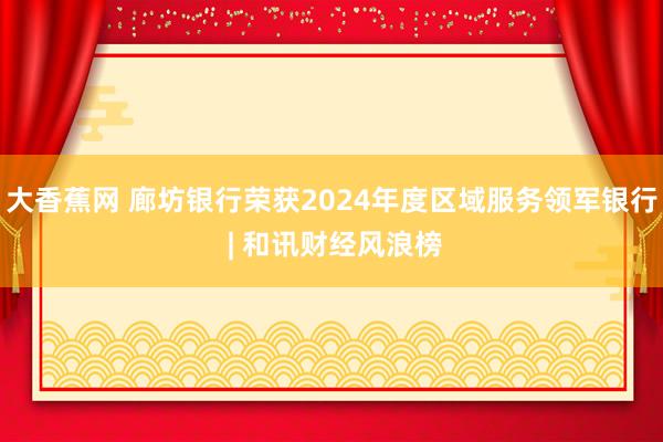 大香蕉网 廊坊银行荣获2024年度区域服务领军银行 | 和讯财经风浪榜