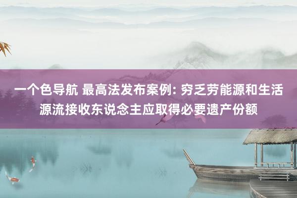 一个色导航 最高法发布案例: 穷乏劳能源和生活源流接收东说念主应取得必要遗产份额