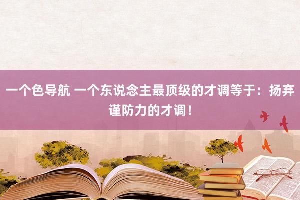 一个色导航 一个东说念主最顶级的才调等于：扬弃谨防力的才调！