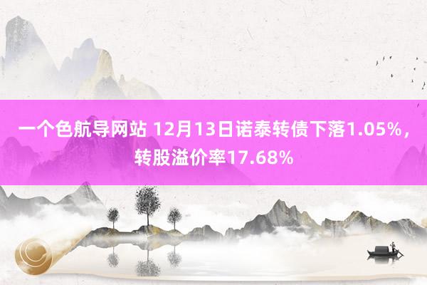 一个色航导网站 12月13日诺泰转债下落1.05%，转股溢价率17.68%