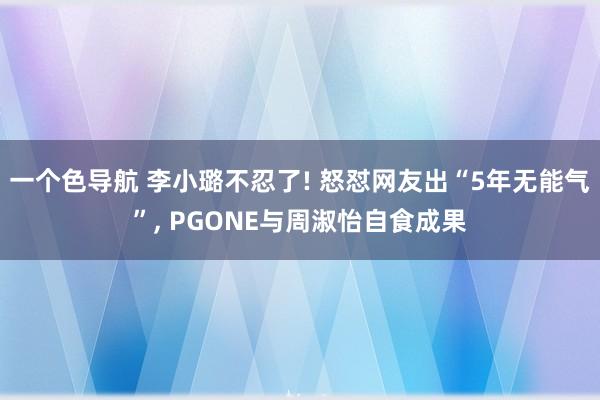 一个色导航 李小璐不忍了! 怒怼网友出“5年无能气”， PGONE与周淑怡自食成果