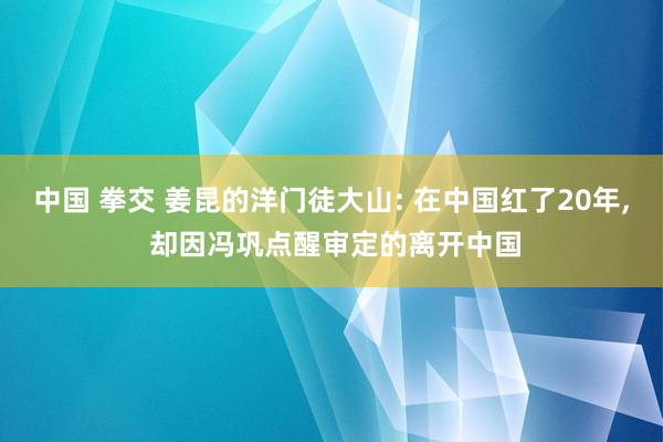 中国 拳交 姜昆的洋门徒大山: 在中国红了20年， 却因冯巩点醒审定的离开中国