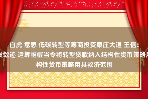 白虎 意思 低碳转型等筹商投资康庄大道 王信：强化策略激发敛迹 运筹帷幄当令将转型贷款纳入结构性货币策略用具救济范围