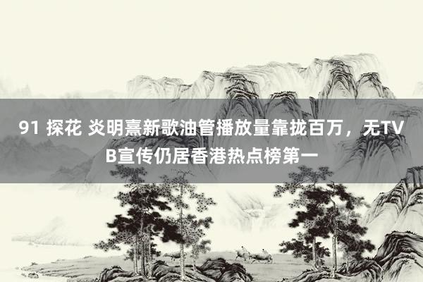 91 探花 炎明熹新歌油管播放量靠拢百万，无TVB宣传仍居香港热点榜第一