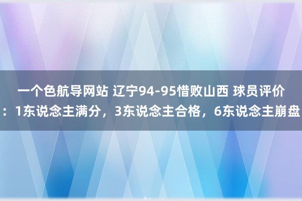 一个色航导网站 辽宁94-95惜败山西 球员评价：1东说念主满分，3东说念主合格，6东说念主崩盘