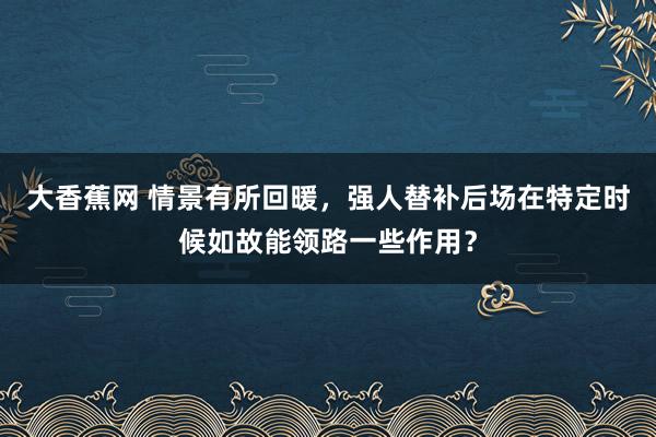 大香蕉网 情景有所回暖，强人替补后场在特定时候如故能领路一些作用？