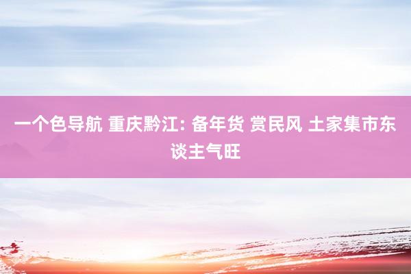 一个色导航 重庆黔江: 备年货 赏民风 土家集市东谈主气旺