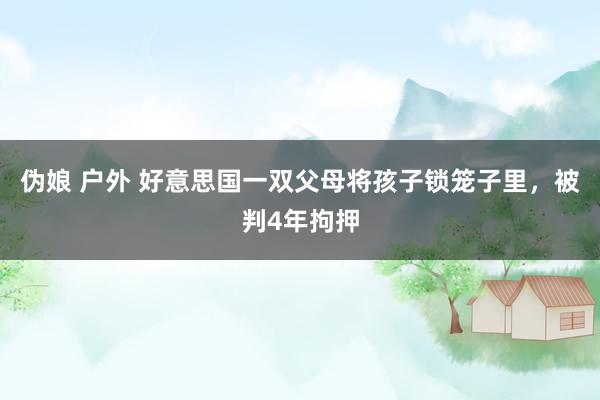 伪娘 户外 好意思国一双父母将孩子锁笼子里，被判4年拘押