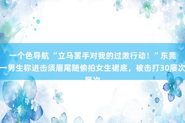 一个色导航 “立马罢手对我的过激行动！”东莞一男生称进击须眉尾随偷拍女生裙底，被击打30屡次