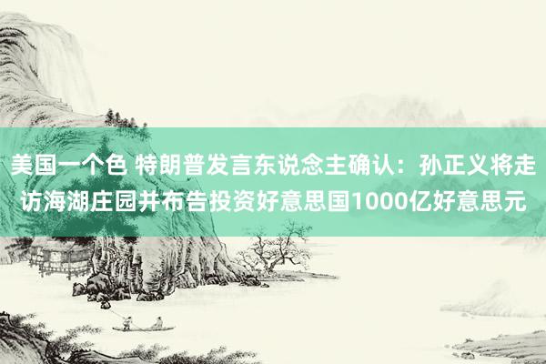 美国一个色 特朗普发言东说念主确认：孙正义将走访海湖庄园并布告投资好意思国1000亿好意思元