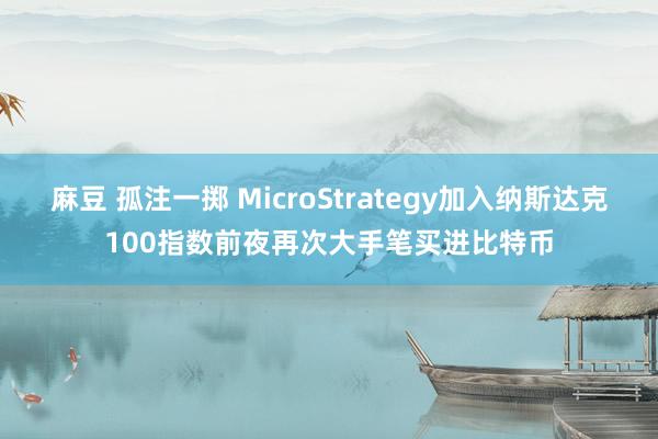 麻豆 孤注一掷 MicroStrategy加入纳斯达克100指数前夜再次大手笔买进比特币