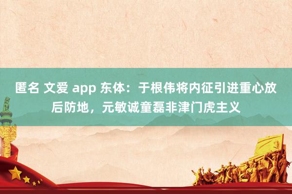 匿名 文爱 app 东体：于根伟将内征引进重心放后防地，元敏诚童磊非津门虎主义