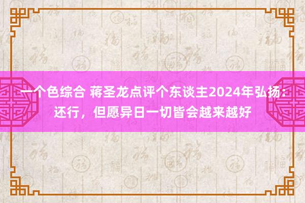 一个色综合 蒋圣龙点评个东谈主2024年弘扬：还行，但愿异日一切皆会越来越好