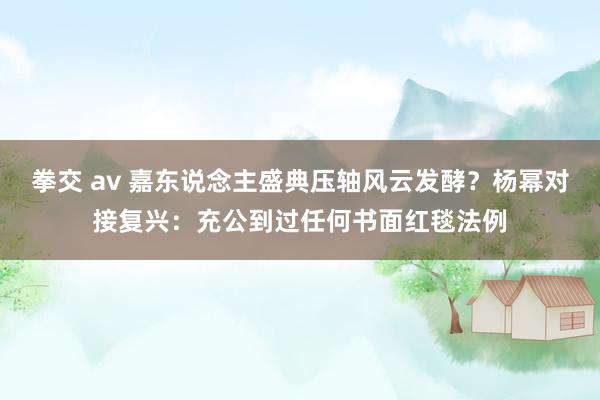 拳交 av 嘉东说念主盛典压轴风云发酵？杨幂对接复兴：充公到过任何书面红毯法例