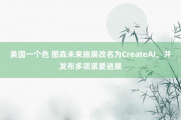 美国一个色 图森未来施展改名为CreateAI，并发布多项紧要进展