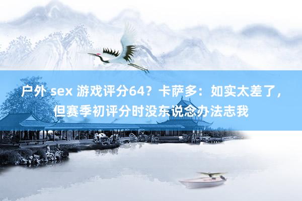 户外 sex 游戏评分64？卡萨多：如实太差了，但赛季初评分时没东说念办法志我