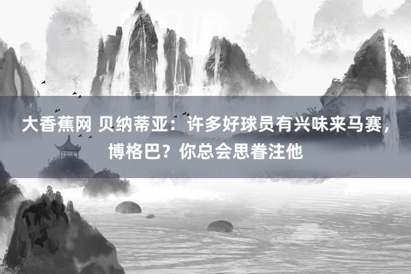 大香蕉网 贝纳蒂亚：许多好球员有兴味来马赛，博格巴？你总会思眷注他