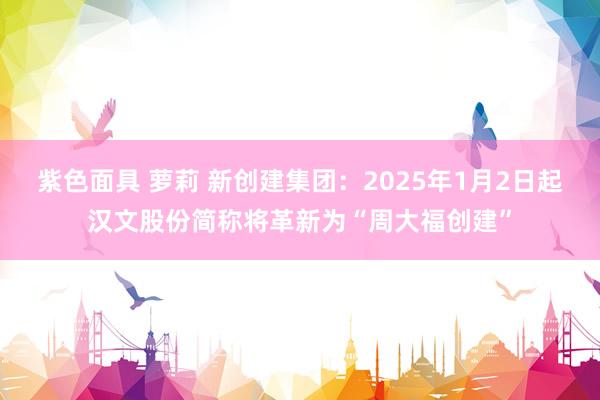 紫色面具 萝莉 新创建集团：2025年1月2日起汉文股份简称将革新为“周大福创建”