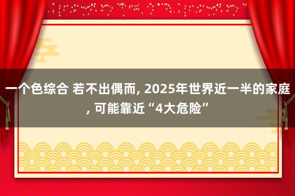 一个色综合 若不出偶而， 2025年世界近一半的家庭， 可能靠近“4大危险”