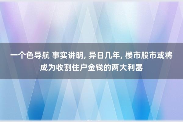 一个色导航 事实讲明， 异日几年， 楼市股市或将成为收割住户金钱的两大利器