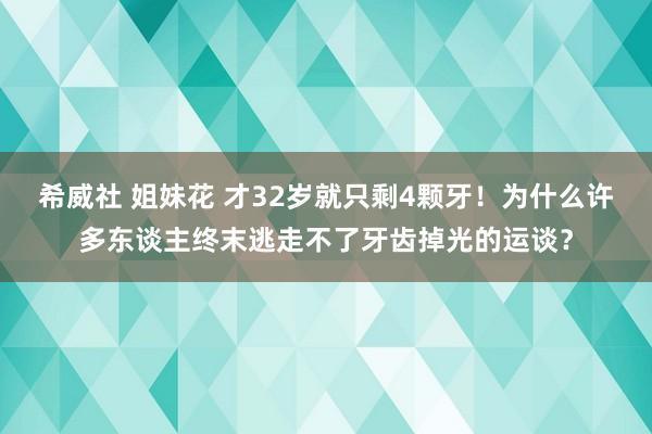 希威社 姐妹花 才32岁就只剩4颗牙！为什么许多东谈主终末逃走不了牙齿掉光的运谈？