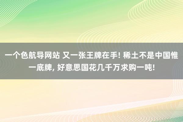 一个色航导网站 又一张王牌在手! 稀土不是中国惟一底牌， 好意思国花几千万求购一吨!