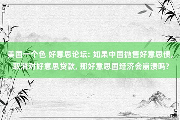 美国一个色 好意思论坛: 如果中国抛售好意思债， 取消对好意思贷款， 那好意思国经济会崩溃吗?