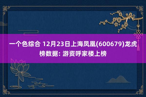 一个色综合 12月23日上海凤凰(600679)龙虎榜数据: 游资呼家楼上榜