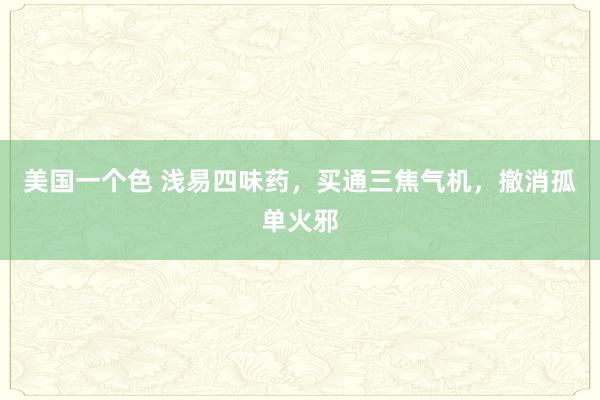 美国一个色 浅易四味药，买通三焦气机，撤消孤单火邪