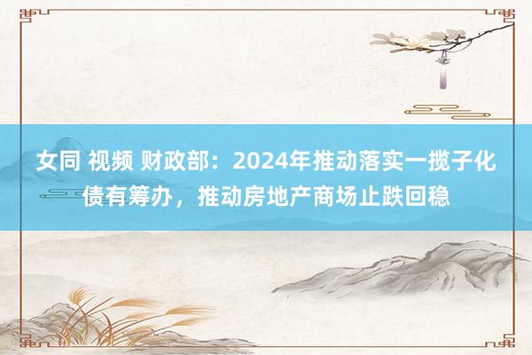 女同 视频 财政部：2024年推动落实一揽子化债有筹办，推动房地产商场止跌回稳