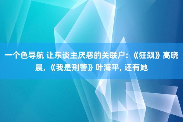 一个色导航 让东谈主厌恶的关联户: 《狂飙》高晓晨， 《我是刑警》叶海平， 还有她