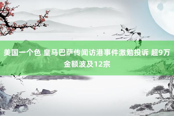 美国一个色 皇马巴萨传闻访港事件激勉投诉 超9万金额波及12宗