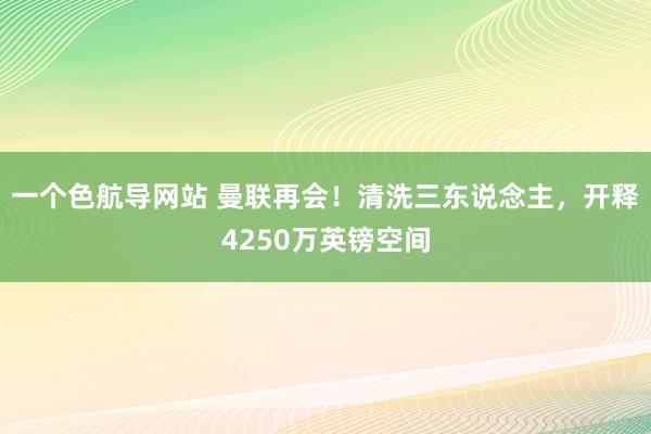 一个色航导网站 曼联再会！清洗三东说念主，开释4250万英镑空间