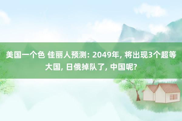 美国一个色 佳丽人预测: 2049年， 将出现3个超等大国， 日俄掉队了， 中国呢?