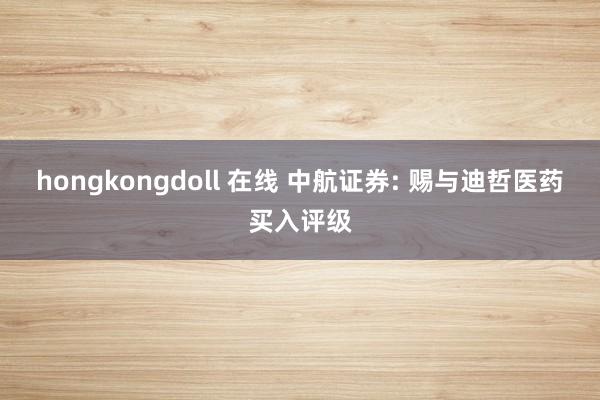 hongkongdoll 在线 中航证券: 赐与迪哲医药买入评级