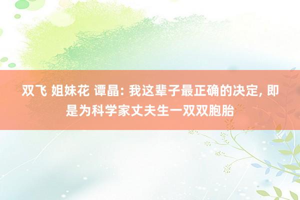 双飞 姐妹花 谭晶: 我这辈子最正确的决定， 即是为科学家丈夫生一双双胞胎