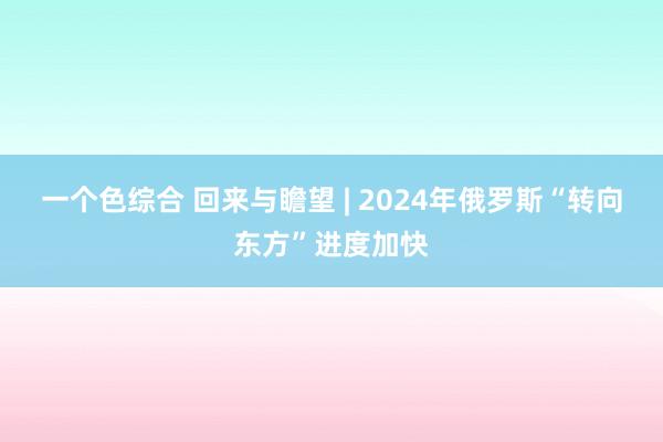 一个色综合 回来与瞻望 | 2024年俄罗斯“转向东方”进度加快