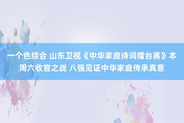 一个色综合 山东卫视《中华家庭诗词擂台赛》本周六收官之战 八强见证中华家庭传承真意