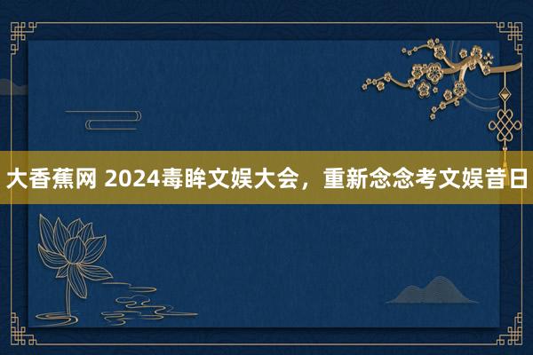 大香蕉网 2024毒眸文娱大会，重新念念考文娱昔日