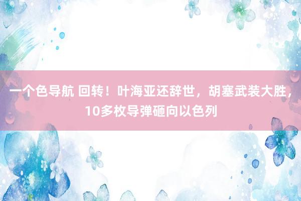 一个色导航 回转！叶海亚还辞世，胡塞武装大胜，10多枚导弹砸向以色列